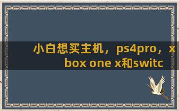 小白想买主机，ps4pro，xbox one x和switch哪个好